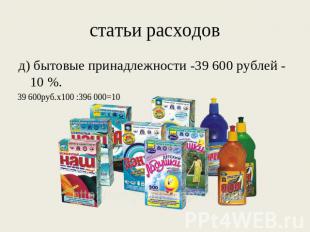 статьи расходов д) бытовые принадлежности -39 600 рублей - 10 %. 39 600руб.х100