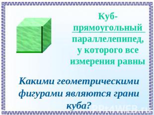 Куб-прямоугольный параллелепипед, у которого все измерения равны Какими геометри
