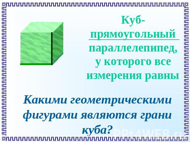 Куб-прямоугольный параллелепипед, у которого все измерения равны Какими геометрическими фигурами являются грани куба?