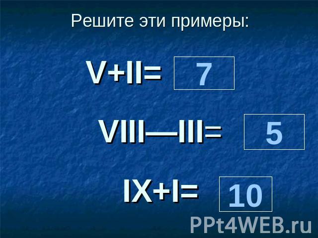 Решите эти примеры: V+II=                      VIII—III=      IХ+I=