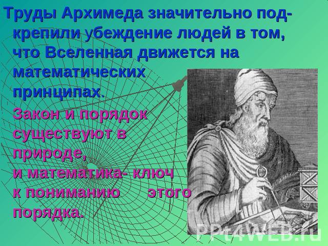 Труды Архимеда значительно под- крепили убеждение людей в том, что Вселенная движется на математических принципах. Закон и порядок существуют в природе,и математика- ключ к пониманию этого порядка.