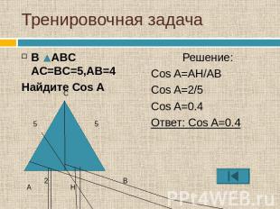 Тренировочная задача В ABC AC=BC=5,AB=4Найдите Cos A Решение:Cos A=AH/ABCos A=2/