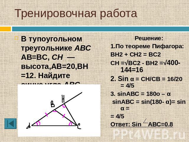 Тренировочная работа В тупоугольном треугольнике ABC AB=BC, CH  — высота,AB=20,BH=12. Найдите синус угла ABC. Решение:1.По теореме Пифагора:BH2 + CH2 = BC2CH =√BC2 - BH2 =√400-144=162. Sin α = CH/CB = 16/20 = 4/53. sinABC = 180o – α sinABC = sin(180…