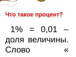 Что такое процент? 1% = 0,01 – доля величины. Слово « процент» происходит от лат