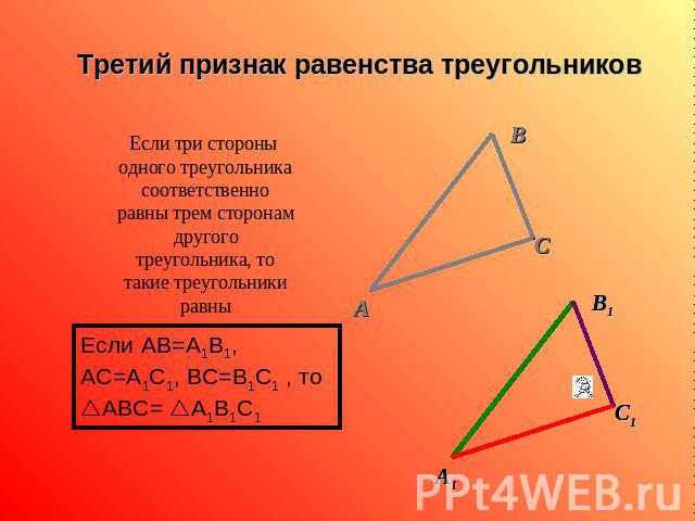 Третий признак равенства треугольников Если три стороны одного треугольника соответственно равны трем сторонам другого треугольника, то такие треугольники равны Если AB=A1B1, AC=A1C1, BC=B1C1 , то ABC= A1B1C1