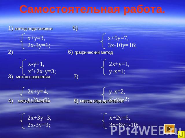 Самостоятельная работа. 1) метод подстановки 5) 2) 6) графический метод 3) метод сравнения 7) 4) метод сложения 8) метод определителей х+у=3, 2х-3у=1; х-у=1, x2+2x-y=3; 2х+у=4, y-3х=-6; 2х+3у=3, 2х-3у=9; х+5у=7, 3х-10у=16; 2x+y=1, y-х=1; y-х=2, х2-y=-2;