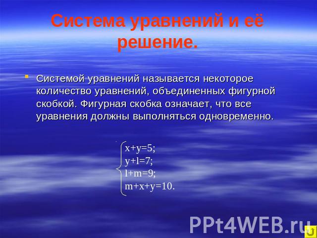 Система уравнений и её решение. Системой уравнений называется некоторое количество уравнений, объединенных фигурной скобкой. Фигурная скобка означает, что все уравнения должны выполняться одновременно. x+y=5;y+l=7;l+m=9;m+x+y=10.