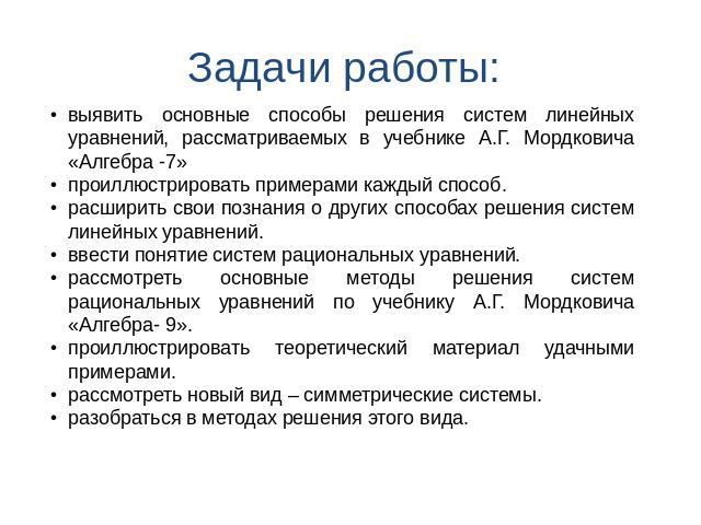 Задачи работы:. выявить основные способы решения систем линейных уравнений, рассматриваемых в учебнике А.Г. Мордковича «Алгебра -7»проиллюстрировать примерами каждый способ.расширить свои познания о других способах решения систем линейных уравнений.…