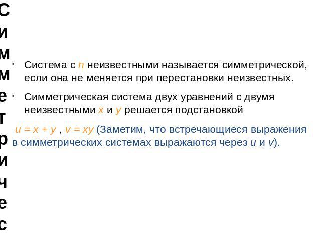 Симметрические системы уравнений Система с n неизвестными называется симметрической, если она не меняется при перестановки неизвестных.Симметрическая система двух уравнений с двумя неизвестными х и у решается подстановкой u = х + у , v = ху (Заметим…