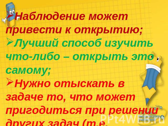 Наблюдение может привести к открытию;Лучший способ изучить что-либо – открыть это самому;Нужно отыскать в задаче то, что может пригодиться при решении других задач (т.е. обнаружить общий метод).