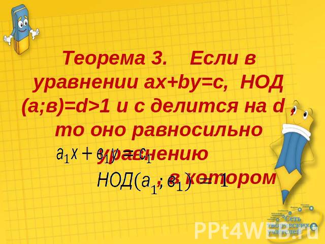 Теорема 3. Если в уравнении ax+by=c, НОД (а;в)=d>1 и с делится на d , то оно равносильно уравнению , в котором