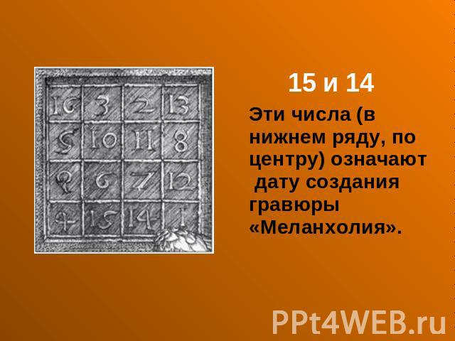 15 и 14 Эти числа (в нижнем ряду, по центру) означают дату создания гравюры «Меланхолия».