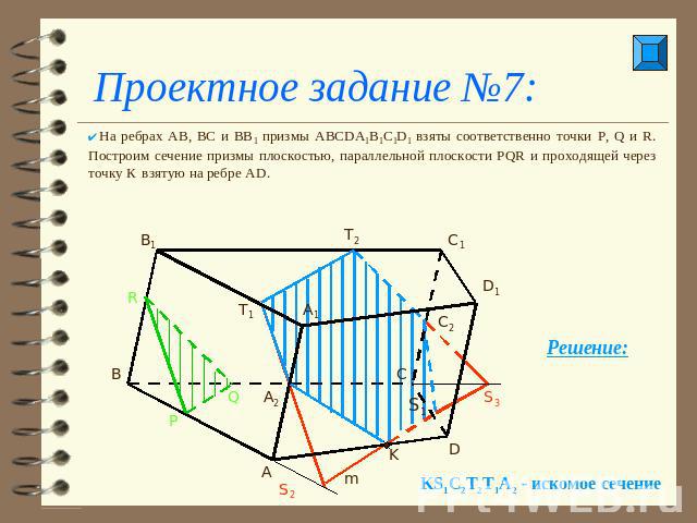 Проектное задание №7: На ребрах АВ, ВС и ВВ1 призмы ABCDA1B1C1D1 взяты соответственно точки P, Q и R. Построим сечение призмы плоскостью, параллельной плоскости PQR и проходящей через точку К взятую на ребре АD.