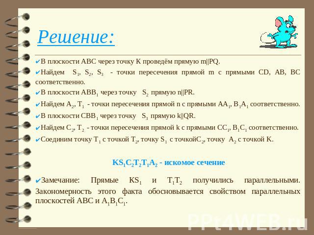 Решение: В плоскости АВС через точку К проведём прямую m||PQ.Найдем S1, S2, S3 - точки пересечения прямой m с прямыми СD, AB, BC соответственно.В плоскости АВВ1 через точку S2 прямую n||PR.Найдем А2, Т1 - точки пересечения прямой n с прямыми AА1, B1…