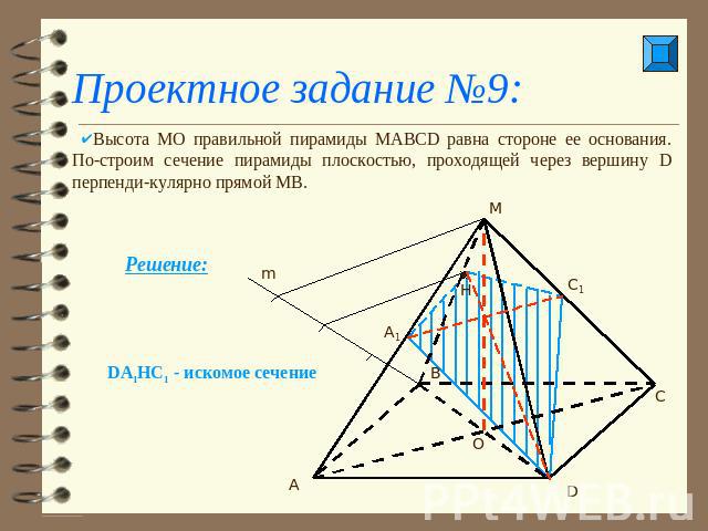 Проектное задание №9: Высота МО правильной пирамиды МАВСD равна стороне ее основания. По-строим сечение пирамиды плоскостью, проходящей через вершину D перпенди-кулярно прямой МВ. DA1HC1 - искомое сечение