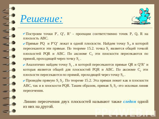 Решение: Построим точки Р’, Q’, R’ - проекции соответственно точек P, Q, R на плоскость АВС.Прямые PQ и P’Q’ лежат в одной плоскости. Найдем точку S1, в которой пересекаются эти прямые. По теореме 15.2. точка S1 является общей точкой плоскостей PQR …