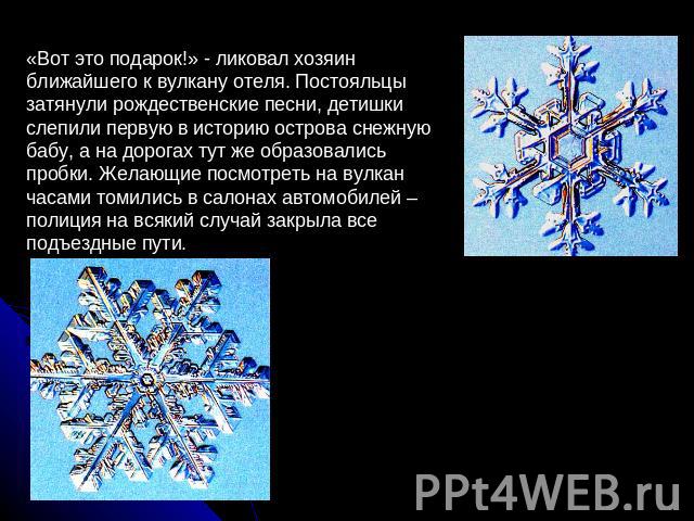 «Вот это подарок!» - ликовал хозяин ближайшего к вулкану отеля. Постояльцы затянули рождественские песни, детишки слепили первую в историю острова снежную бабу, а на дорогах тут же образовались пробки. Желающие посмотреть на вулкан часами томились в…