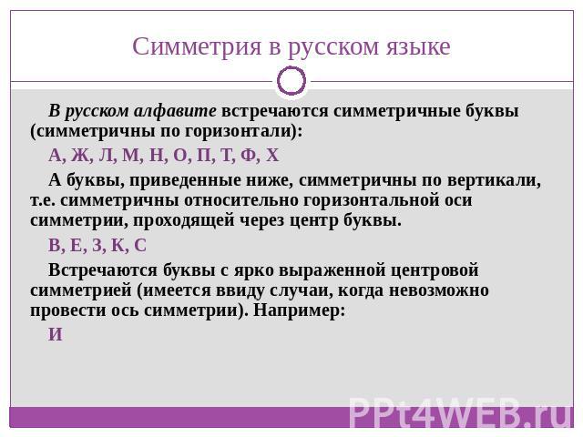 Симметрия в русском языке В русском алфавите встречаются симметричные буквы (симметричны по горизонтали):А, Ж, Л, М, Н, О, П, Т, Ф, ХА буквы, приведенные ниже, симметричны по вертикали, т.е. симметричны относительно горизонтальной оси симметрии, про…