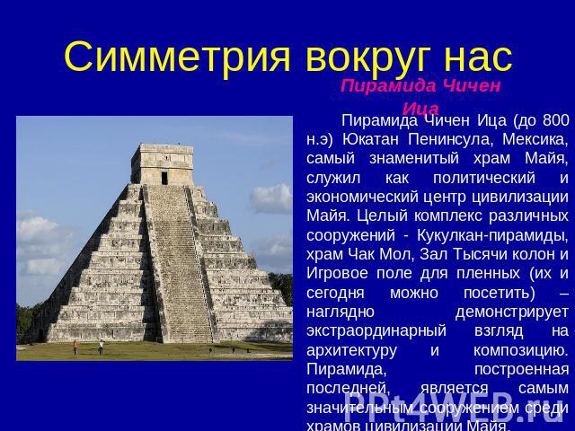 Симметрия вокруг нас Пирамида Чичен Ица Пирамида Чичен Ица (до 800 н.э) Юкатан Пенинсула, Мексика, самый знаменитый храм Майя, служил как политический и экономический центр цивилизации Майя. Целый комплекс различных сооружений - Кукулкан-пирамиды, х…