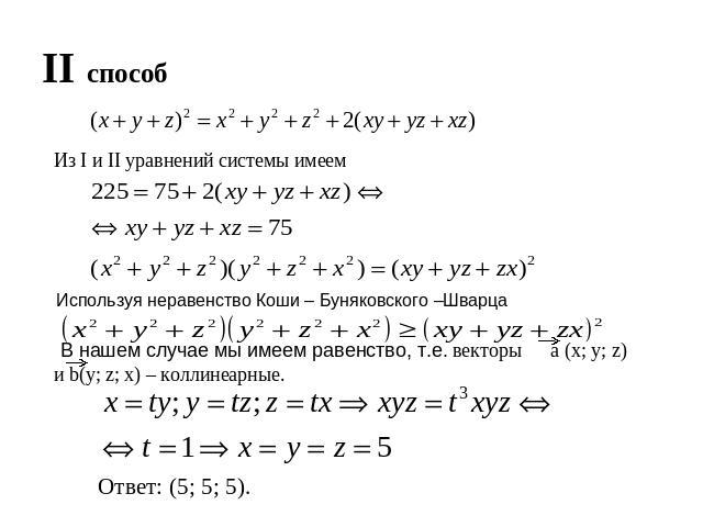 II способ Из I и II уравнений системы имеем Используя неравенство Коши – Буняковского –Шварца В нашем случае мы имеем равенство, т.е. векторы а (х; у; z) и b(у; z; х) – коллинеарные. Ответ: (5; 5; 5).