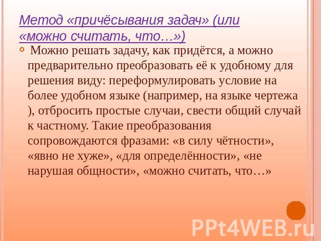 Метод «причёсывания задач» (или «можно считать, что…») Можно решать задачу, как придётся, а можно предварительно преобразовать её к удобному для решения виду: переформулировать условие на более удобном языке (например, на языке чертежа), отбросить п…