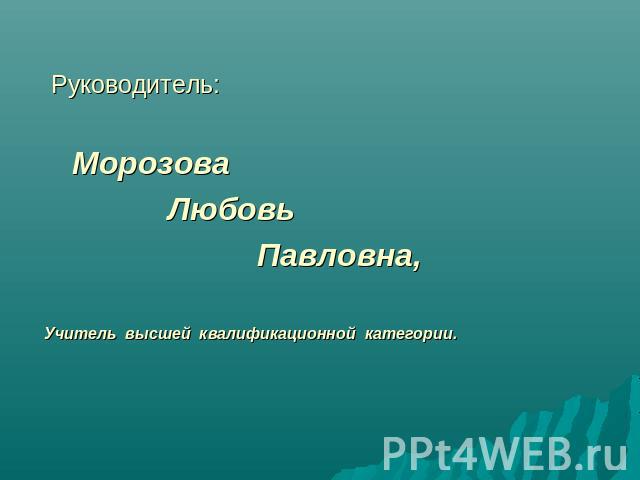 Руководитель: Морозова Любовь Павловна,Учитель высшей квалификационной категории.