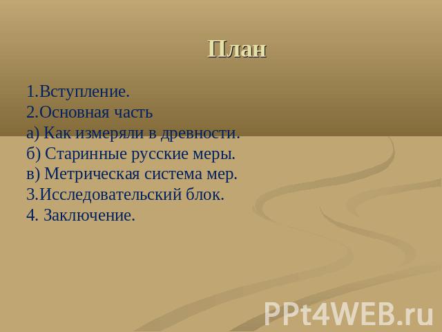 План 1.Вступление.2.Основная частьа) Как измеряли в древности.б) Старинные русские меры.в) Метрическая система мер.3.Исследовательский блок.4. Заключение.