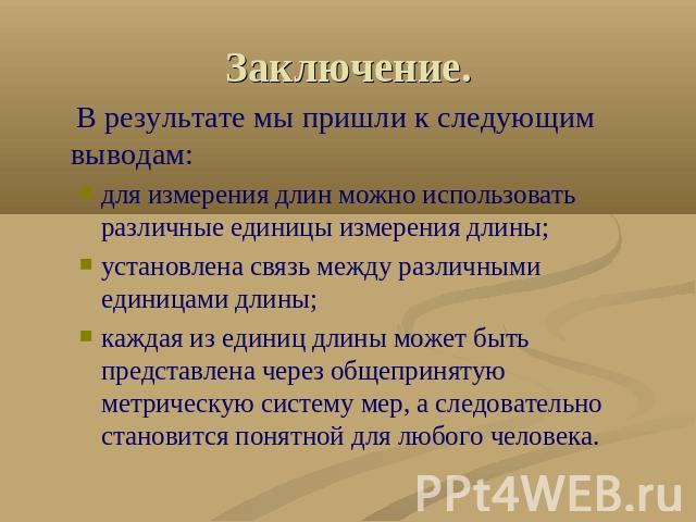 Заключение. В результате мы пришли к следующим выводам:для измерения длин можно использовать различные единицы измерения длины;установлена связь между различными единицами длины;каждая из единиц длины может быть представлена через общепринятую метри…