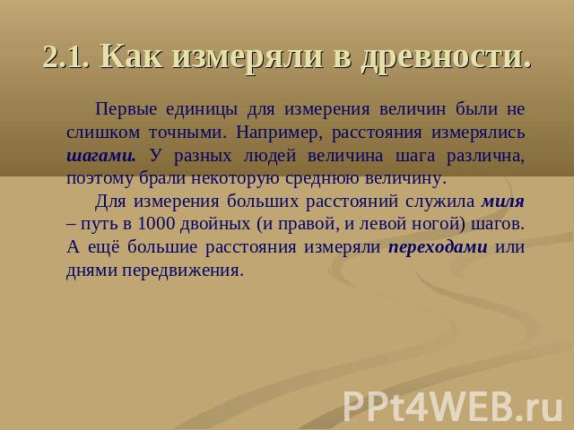 2.1. Как измеряли в древности. Первые единицы для измерения величин были не слишком точными. Например, расстояния измерялись шагами. У разных людей величина шага различна, поэтому брали некоторую среднюю величину.Для измерения больших расстояний слу…