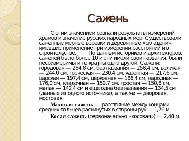 Сажень С этим значением совпали результаты измерений храмов и значение русских народных мер. Существовали саженные мерные веревки и деревянные «складени», имевшие применение при измерении расстояний и в строительстве.По данным историков и архитектор…