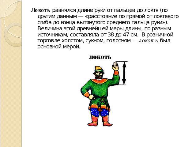 Локоть равнялся длине руки от пальцев до локтя (по другим данным — «расстояние по прямой от локтевого сгиба до конца вытянутого среднего пальца руки»). Величина этой древнейшей меры длины, по разным источникам, составляла от 38 до 47 см. В розничной…