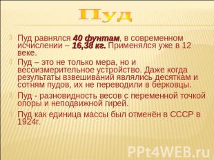 Пуд Пуд равнялся 40 фунтам, в современном исчислении – 16,38 кг. Применялся уже