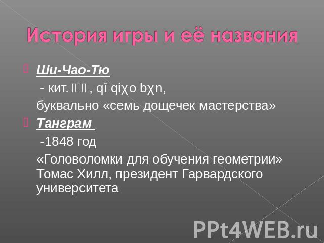 История игры и её названия Ши-Чао-Тю - кит.七巧板, qī qiǎo bǎn, буквально «семь дощечек мастерства»Танграм -1848 год«Головоломки для обучения геометрии» Томас Хилл, президент Гарвардского университета