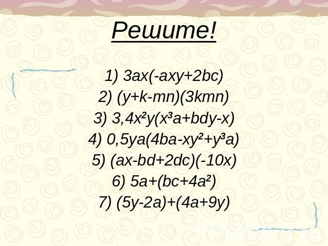 Решите! 1) 3ax(-axy+2bc)2) (y+k-mn)(3kmn)3) 3,4x2y(x3a+bdy-x)4) 0,5ya(4ba-xy2+y3a)5) (ax-bd+2dc)(-10x)6) 5a+(bc+4a2)7) (5y-2a)+(4a+9y)