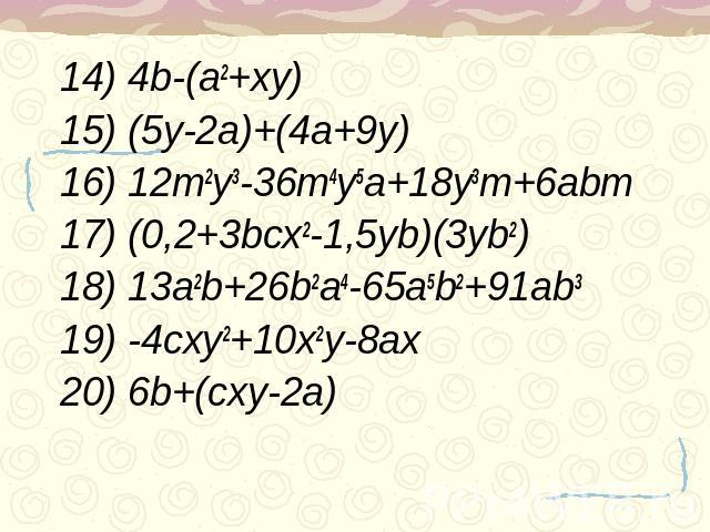 14) 4b-(a2+xy)15) (5y-2a)+(4a+9y)16) 12m2y3-36m4y5a+18y3m+6abm17) (0,2+3bcx2-1,5yb)(3yb2)18) 13a2b+26b2a4-65a5b2+91ab319) -4cxy2+10x2y-8ax20) 6b+(cxy-2a)