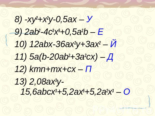 8) -xy2+x2y-0,5ax – У9) 2ab2-4c3x5+0,5a2b – Е10) 12abx-36ax2y+3ax2 – Й11) 5a(b-20ab2+3a2cx) – Д12) kmn+mx+cx – П13) 2,08ax3y-15,6abcx3+5,2ax5+5,2a2x3 – О