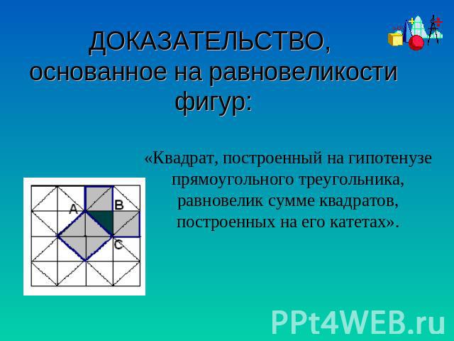 ДОКАЗАТЕЛЬСТВО, основанное на равновеликости фигур: «Квадрат, построенный на гипотенузе прямоугольного треугольника, равновелик сумме квадратов, построенных на его катетах».