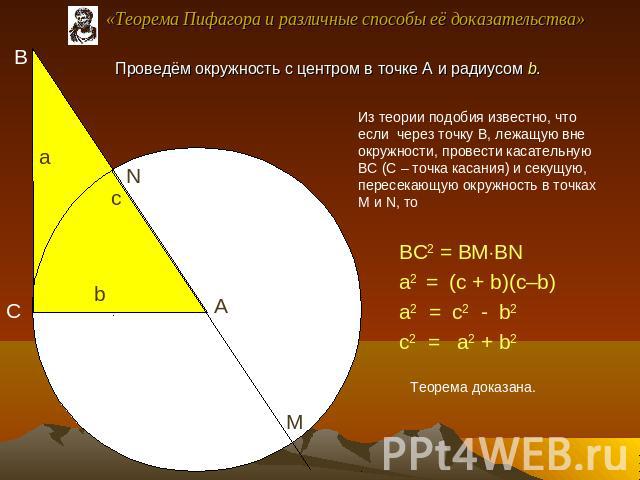 «Теорема Пифагора и различные способы её доказательства» Проведём окружность с центром в точке А и радиусом b. Из теории подобия известно, что если через точку В, лежащую вне окружности, провести касательную ВС (С – точка касания) и секущую, пересек…