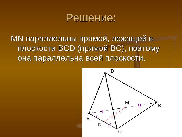 Решение: MN параллельны прямой, лежащей в плоскости BCD (прямой BC), поэтому она параллельна всей плоскости.
