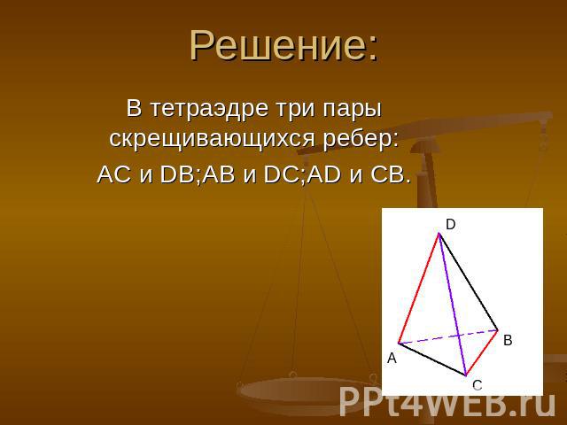 Решение: В тетраэдре три пары скрещивающихся ребер:AC и DB;AB и DC;AD и CB.