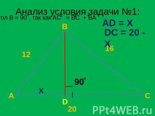 Анализ условия задачи №1: Угол B = 90˚, так как AC = BC + BA AD = X DC = 20 - X