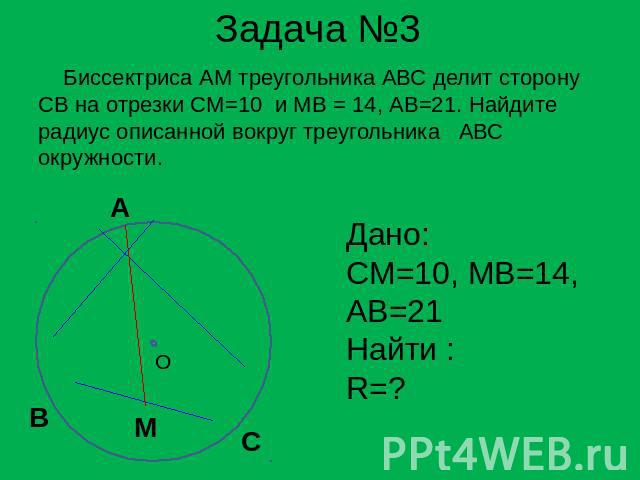 Задача №3 Биссектриса АМ треугольника АВС делит сторону СВ на отрезки СМ=10 и МВ = 14, АВ=21. Найдите радиус описанной вокруг треугольника АВС окружности. Дано:CM=10, MB=14,AB=21Найти :R=?
