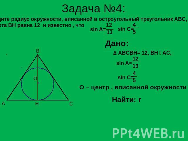 Задача №4: Найдите радиус окружности, вписанной в остроугольный треугольник ABC, если высота BH равна 12 и известно , что О – центр , вписанной окружности Найти: r