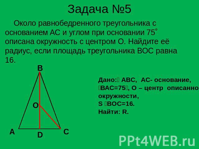 Задача №5 Около равнобедренного треугольника с основанием AC и углом при основании 75˚ описана окружность с центром О. Найдите её радиус, если площадь треугольника BOC равна 16. Дано: АВС, АС- основание,ВАС=75, О – центр описаннойокружности, S BОC=1…