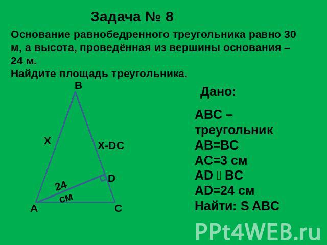 Задача № 8 Основание равнобедренного треугольника равно 30 м, а высота, проведённая из вершины основания – 24 м.Найдите площадь треугольника. ABC – треугольникAB=BCAC=3 смAD BCAD=24 смНайти: S ABC