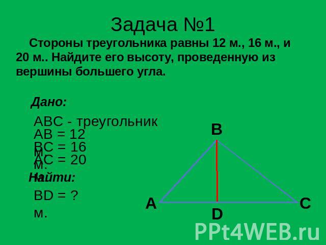 Задача №1 Стороны треугольника равны 12 м., 16 м., и 20 м.. Найдите его высоту, проведенную из вершины большего угла. Дано: ABC - треугольник AB = 12 м. AC = 20 м. BD = ? м.
