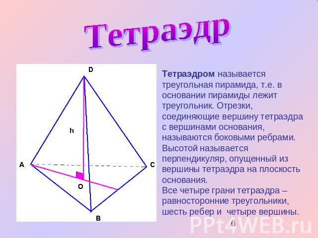 Тетраэдр Тетраэдром называется треугольная пирамида, т.е. в основании пирамиды лежит треугольник. Отрезки, соединяющие вершину тетраэдра с вершинами основания, называются боковыми ребрами. Высотой называется перпендикуляр, опущенный из вершины тетра…
