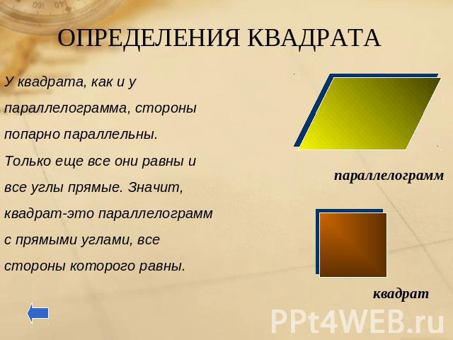 ОПРЕДЕЛЕНИЯ КВАДРАТАУ квадрата, как и упараллелограмма, стороныпопарно параллельны.Только еще все они равны ивсе углы прямые. Значит,квадрат-это параллелограммс прямыми углами, всестороны которого равны.