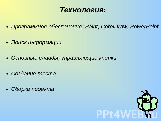 Технология:Программное обеспечение: Paint, CorelDraw, PowerPointПоиск информации Основные слайды, управляющие кнопкиСоздание тестаСборка проекта