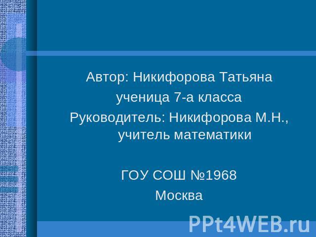 Автор: Никифорова Татьянаученица 7-а классаРуководитель: Никифорова М.Н., учитель математикиГОУ СОШ №1968Москва